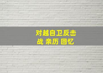 对越自卫反击战 亲历 回忆